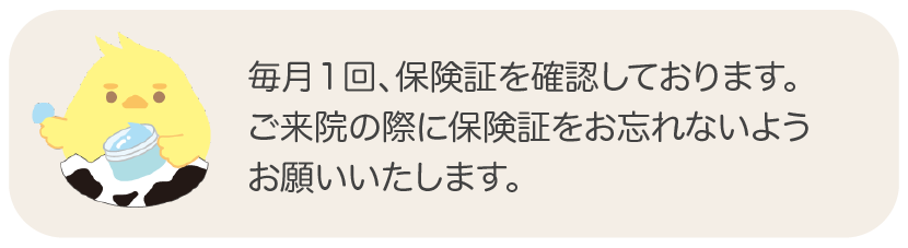 毎月１回、保険証を確認しております。ご来院の際に保険証をお忘れないようお願いいたします。